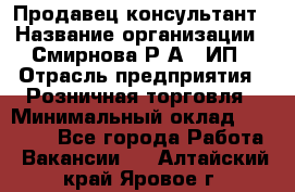 Продавец-консультант › Название организации ­ Смирнова Р.А., ИП › Отрасль предприятия ­ Розничная торговля › Минимальный оклад ­ 30 000 - Все города Работа » Вакансии   . Алтайский край,Яровое г.